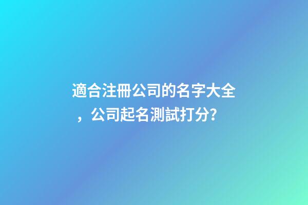 適合注冊公司的名字大全，公司起名測試打分？-第1張-公司起名-玄機派